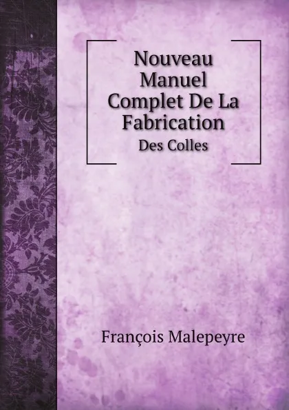 Обложка книги Nouveau Manuel Complet De La Fabrication. Des Colles, François Malepeyre