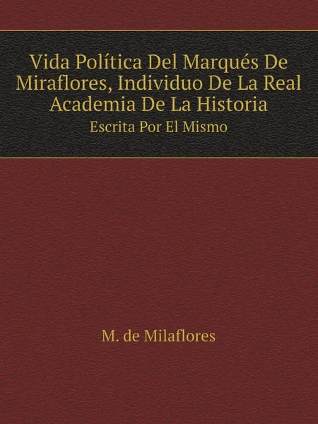 Обложка книги Vida Politica Del Marques De Miraflores, Individuo De La Real Academia De La Historia. Escrita Por El Mismo, M. de Milaflores