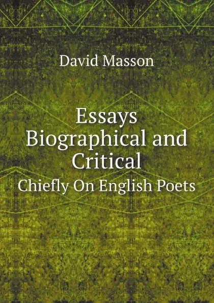Обложка книги Essays Biographical and Critical. Chiefly On English Poets, Masson David