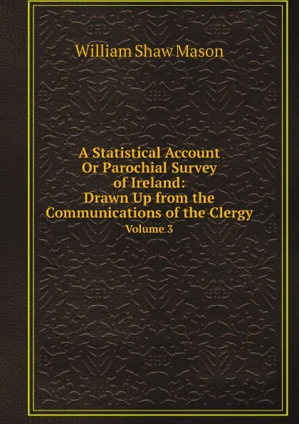 Обложка книги A Statistical Account, or Parochial Survey of Ireland: Drawn Up from the Communications of the Clergy. Volume 3, William Shaw Mason