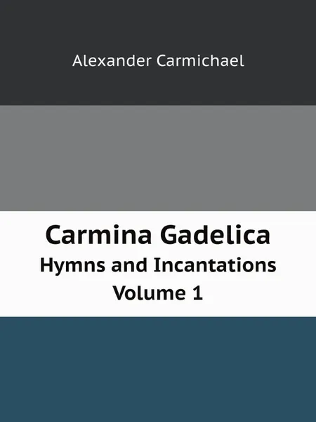 Обложка книги Carmina Gadelica. Hymns and Incantations Volume 1, Alexander Carmichael