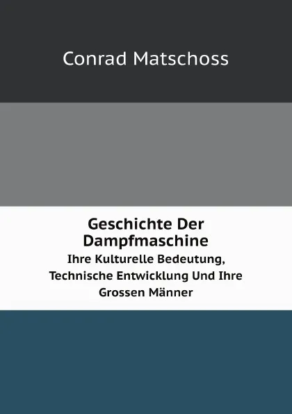 Обложка книги Geschichte Der Dampfmaschine. Ihre Kulturelle Bedeutung, Technische Entwicklung Und Ihre Grossen Manner, Conrad Matschoss