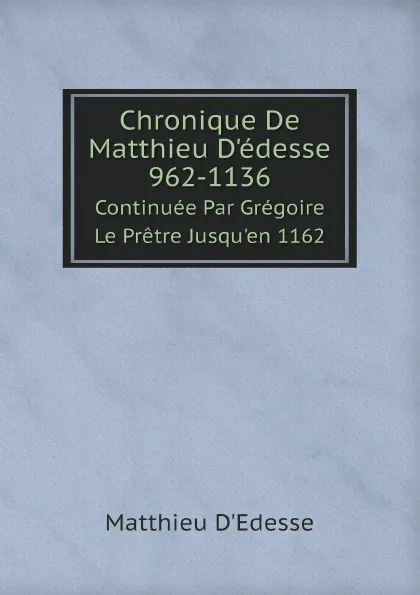 Обложка книги Chronique De Matthieu D.edesse 962-1136. Continuee Par Gregoire Le Pretre Jusqu.en 1162, Matthieu D'Edesse