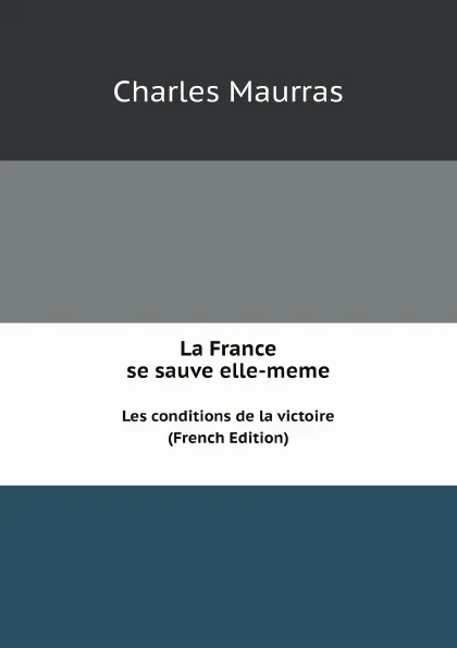 Обложка книги La France se sauve elle-meme. Les conditions de la victoire (French Edition), Charles Maurras