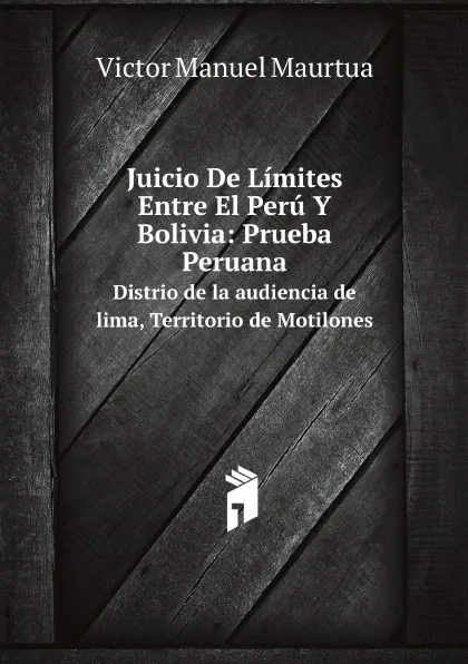 Обложка книги Juicio De Limites Entre El Peru Y Bolivia: Prueba Peruana. Distrio de la audiencia de lima, Territorio de Motilones, V.M. Maurtua