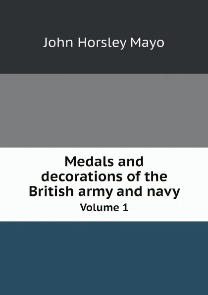 Обложка книги Medals and decorations of the British army and navy. Volume 1, John Horsley Mayo