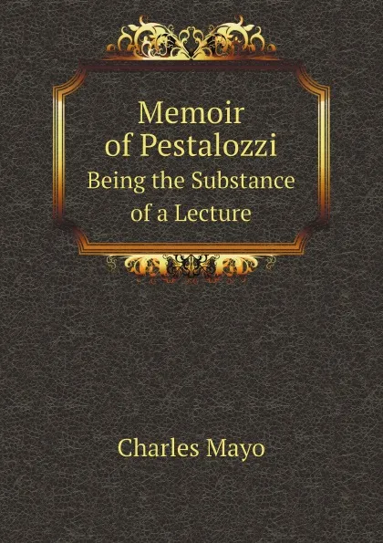 Обложка книги Memoir of Pestalozzi. Being the Substance of a Lecture, Charles Mayo