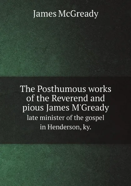 Обложка книги The Posthumous works of the Reverend and pious James M.Gready. late minister of the gospel in Henderson, ky., James McGready