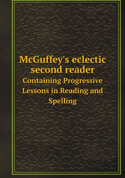 Обложка книги McGuffey.s eclectic second reader. Containing Progressive Lessons in Reading and Spelling, William Holmes McGuffey