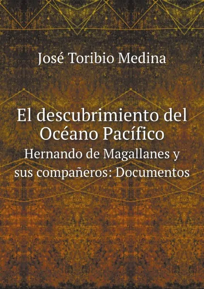 Обложка книги El descubrimiento del Oceano Pacifico. Hernando de Magallanes y sus companeros: Documentos, José Toribio Medina