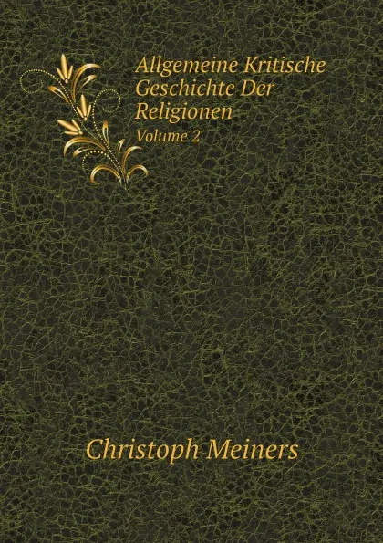 Обложка книги Allgemeine Kritische Geschichte Der Religionen. Volume 2, Christoph Meiners