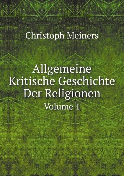 Обложка книги Allgemeine Kritische Geschichte Der Religionen. Volume 1, Christoph Meiners