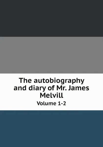 Обложка книги The autobiography and diary of Mr. James Melvill. Volume 1-2, James Melville