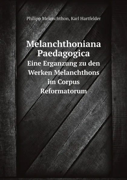 Обложка книги Melanchthoniana Paedagogica. Eine Erganzung zu den Werken Melanchthons im Corpus Reformatorum, Philipp Melanchthon, Karl Hartfelder