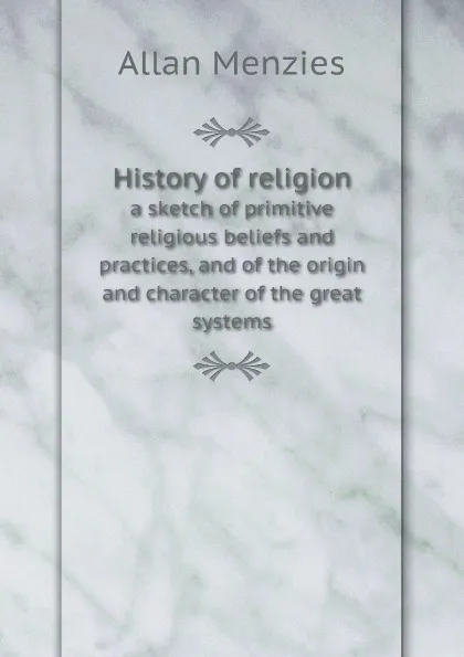 Обложка книги History of religion. a sketch of primitive religious beliefs and practices, and of the origin and character of the great systems, Allan Menzies