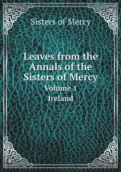 Обложка книги Leaves from the Annals of the Sisters of Mercy. Volume 1. Ireland, Sisters of Mercy