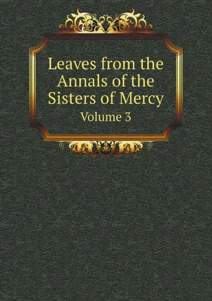 Обложка книги Leaves from the Annals of the Sisters of Mercy. Volume 3, Sisters of Mercy