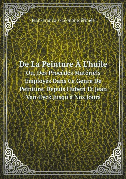 Обложка книги De La Peinture A L.huile. Ou, Des Procedes Materiels Employes Dans Ce Genre De Peinture, Depuis Hubert Et Jean Van-Eyck Jusqu.a Nos Jours, Jean-François-Léonor Mérimée