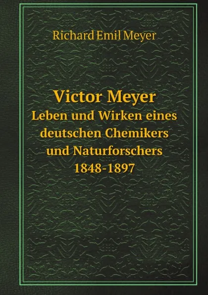 Обложка книги Victor Meyer. Leben und Wirken eines deutschen Chemikers und Naturforschers, 1848-1897, R.E. Meyer