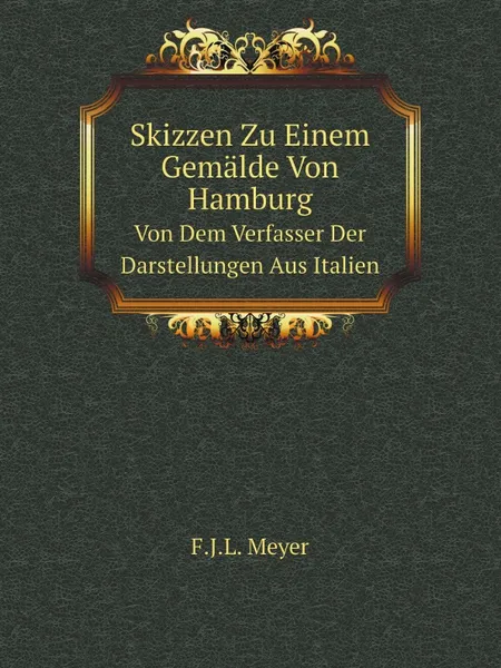 Обложка книги Skizzen Zu Einem Gemalde Von Hamburg. Von Dem Verfasser Der Darstellungen Aus Italien, F.J.L. Meyer