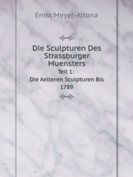 Обложка книги Die Sculpturen Des Strassburger Muensters. Teil 1: Die Aelteren Sculpturen Bis 1789, Ernst Meyer-Altona