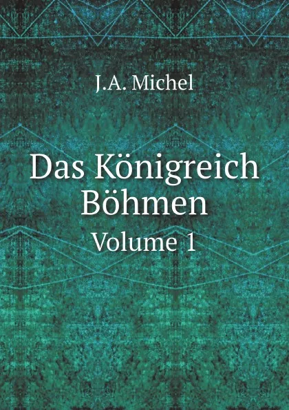 Обложка книги Das Konigreich Bohmen. Volume 1, J.A. Michel