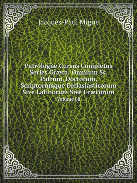 Обложка книги Patrologi? Cursus Completus Series Gr?ca: Omnium Ss. Patrum, Doctorum, Scriptorumque Ecclasiasticorum Sive Latinorum Sive Gr?corum. Volume 68, Jacques-Paul Migne