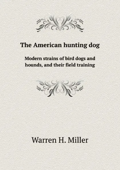 Обложка книги The American hunting dog. Modern strains of bird dogs and hounds, and their field training, W.H. Miller