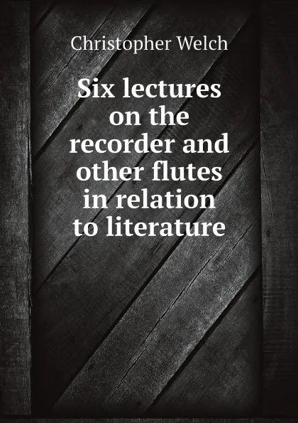 Обложка книги Six lectures on the recorder and other flutes in relation to literature, Christopher Welch