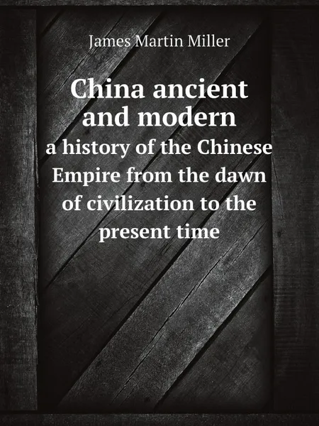 Обложка книги China ancient and modern. a history of the Chinese Empire from the dawn of civilization to the present time, James Martin Miller
