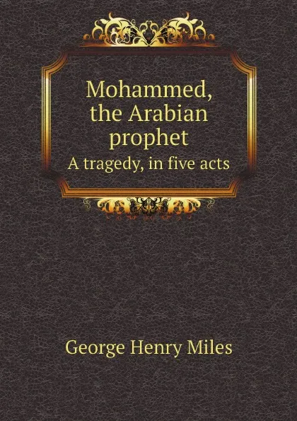 Обложка книги Mohammed, the Arabian prophet. A tragedy, in five acts, George Henry Miles