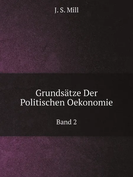 Обложка книги Grundsatze Der Politischen Oekonomie. Band 2, J. S. Mill