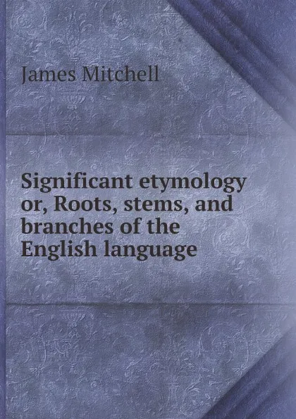 Обложка книги Significant etymology or, Roots, stems, and branches of the English language, James Mitchell