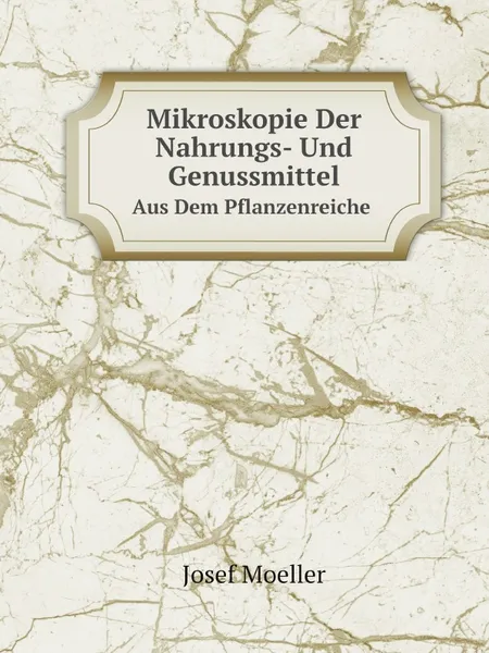 Обложка книги Mikroskopie Der Nahrungs- Und Genussmittel. Aus Dem Pflanzenreiche, Josef Moeller