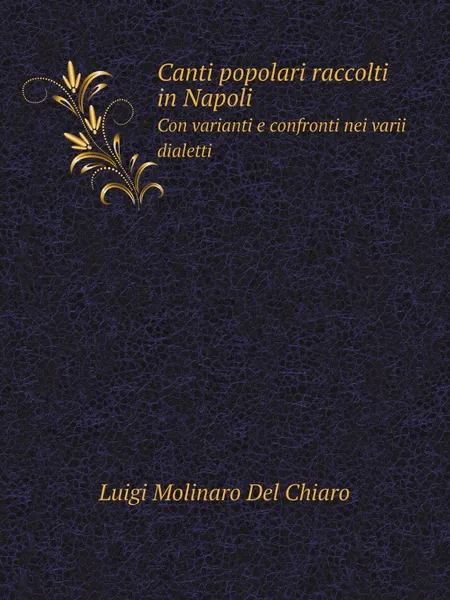 Обложка книги Canti popolari raccolti in Napoli. Con varianti e confronti nei varii dialetti, Luigi Molinaro Del Chiaro