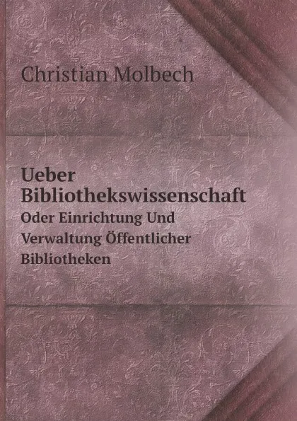 Обложка книги Ueber Bibliothekswissenschaft. Oder Einrichtung Und Verwaltung Offentlicher Bibliotheken, Christian Molbech