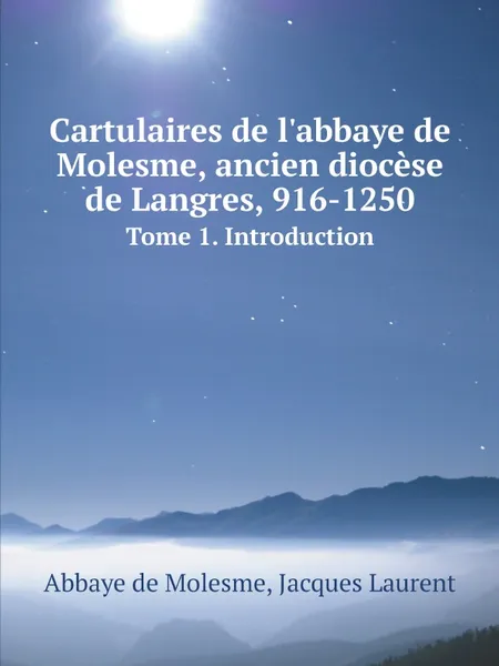 Обложка книги Cartulaires de l.abbaye de Molesme, ancien diocese de Langres, 916-1250. Tome 1. Introduction, Abbaye de Molesme, Jacques Laurent