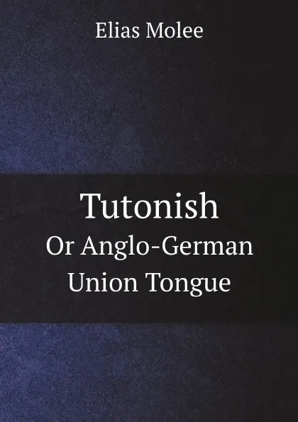 Обложка книги Tutonish. Or Anglo-German Union Tongue, Elias Molee