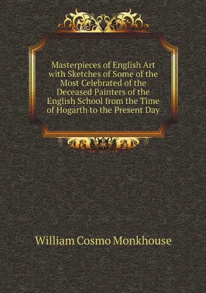 Обложка книги Masterpieces of English Art with Sketches of Some of the Most Celebrated of the Deceased Painters of the English School from the Time of Hogarth to the Present Day, William Cosmo Monkhouse