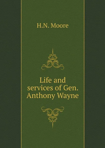 Обложка книги Life and services of Gen. Anthony Wayne, H.N. Moore