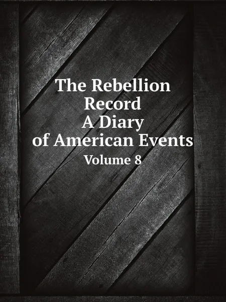 Обложка книги The Rebellion Record: A Diary of American Events. Volume 8, Frank Moore