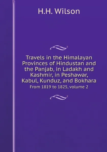 Обложка книги Travels in the Himalayan Provinces of Hindustan and the Panjab, in Ladakh and Kashmir, in Peshawar, Kabul, Kunduz, and Bokhara. From 1819 to 1825, volume 2, H. H. Wilson