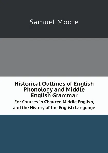 Обложка книги Historical Outlines of English Phonology and Middle English Grammar. For Courses in Chaucer, Middle English, and the History of the English Language, Samuel Moore