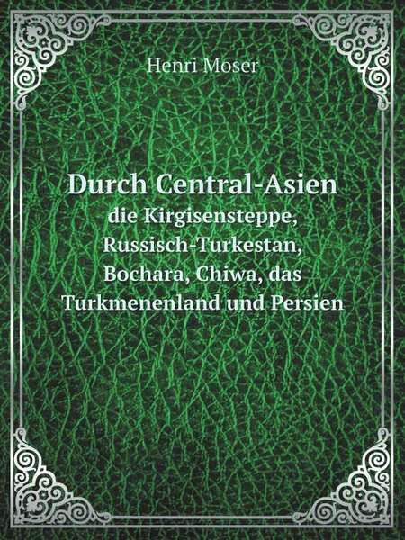 Обложка книги Durch Central-Asien. die Kirgisensteppe, Russisch-Turkestan, Bochara, Chiwa, das Turkmenenland und Persien, Henri Moser