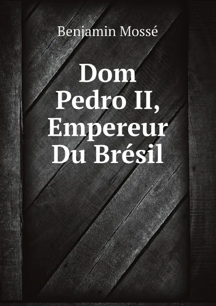 Обложка книги Dom Pedro II, Empereur Du Bresil, Benjamin Mossé