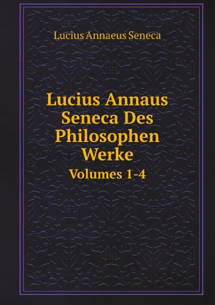 Обложка книги Lucius Annaus Seneca Des Philosophen Werke. Volumes 1-4, Seneca the Younger