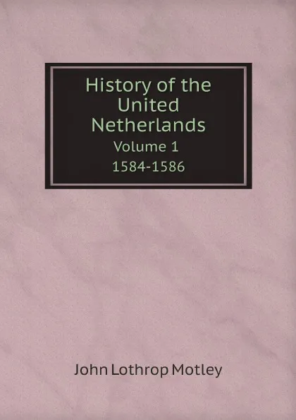 Обложка книги History of the United Netherlands. Volume 1. 1584-1586, John Lothrop Motley