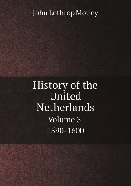 Обложка книги History of the United Netherlands. Volume 3. 1590-1600, John Lothrop Motley