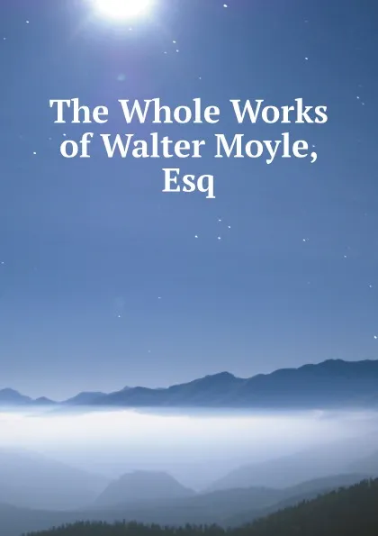 Обложка книги The Whole Works of Walter Moyle, Esq, Walter Moyle