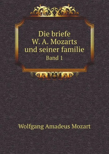Обложка книги Die briefe W. A. Mozarts und seiner familie. Band 1, W.A. Mozart